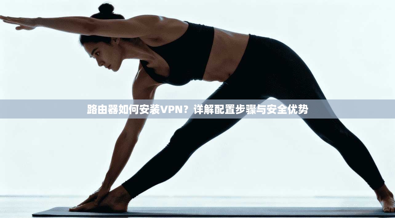 路由器如何安装VPN？详解配置步骤与安全优势
