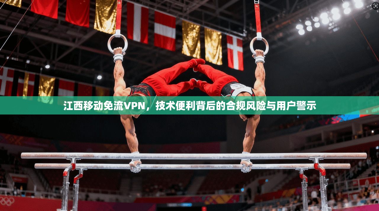 江西移动免流VPN，技术便利背后的合规风险与用户警示