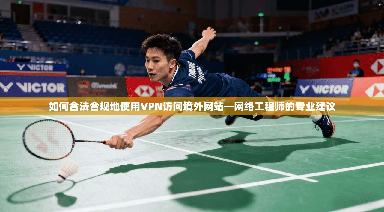 如何合法合规地使用VPN访问境外网站—网络工程师的专业建议