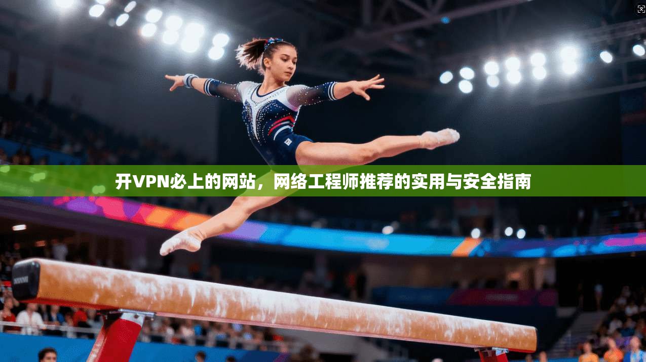 开VPN必上的网站，网络工程师推荐的实用与安全指南