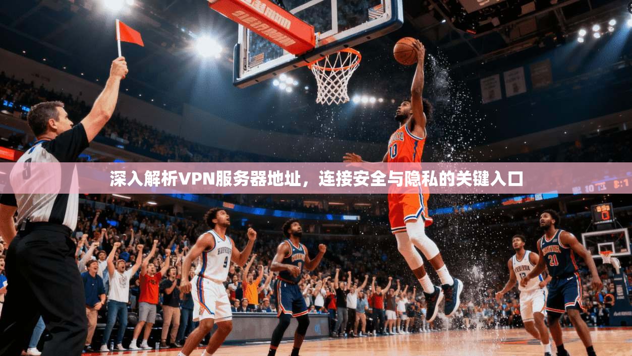 深入解析VPN服务器地址，连接安全与隐私的关键入口