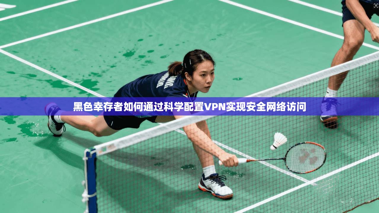 黑色幸存者如何通过科学配置VPN实现安全网络访问