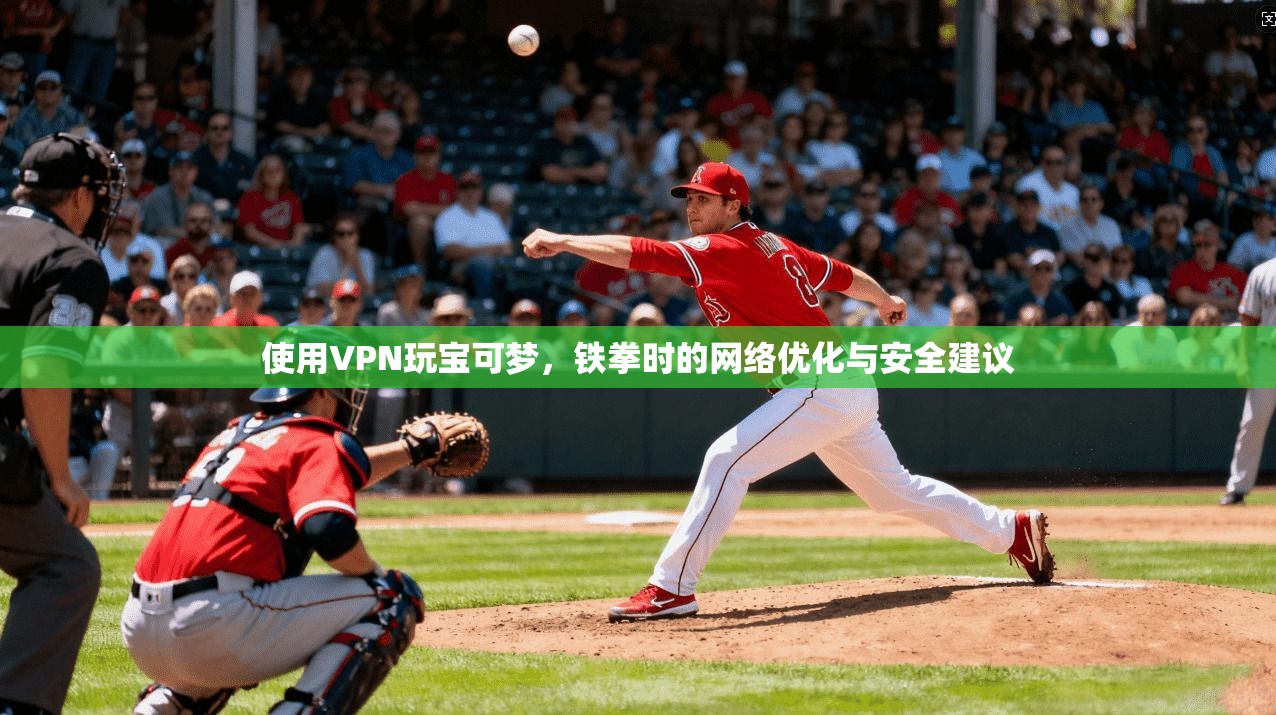 使用VPN玩宝可梦，铁拳时的网络优化与安全建议
