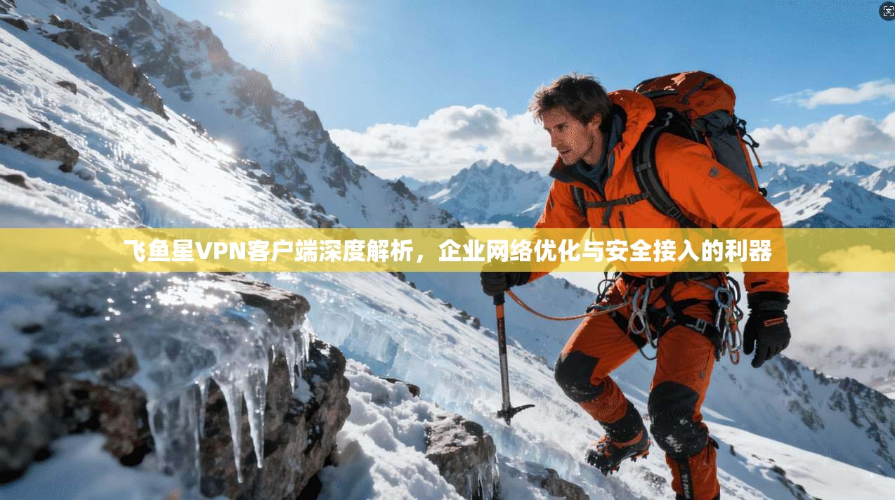 飞鱼星VPN客户端深度解析，企业网络优化与安全接入的利器