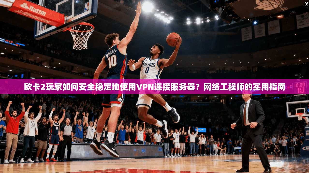 欧卡2玩家如何安全稳定地使用VPN连接服务器？网络工程师的实用指南