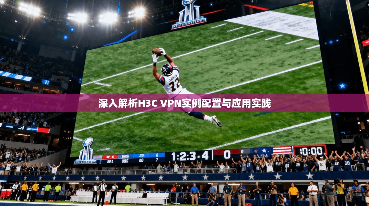 深入解析H3C VPN实例配置与应用实践