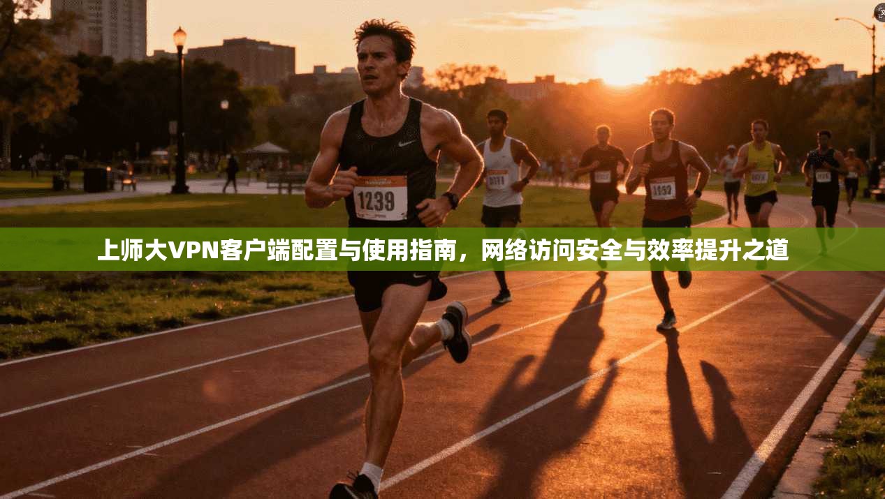 上师大VPN客户端配置与使用指南，网络访问安全与效率提升之道
