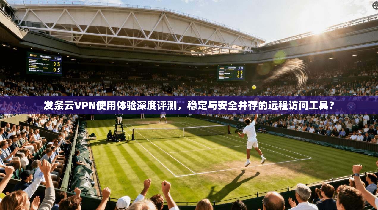 发条云VPN使用体验深度评测，稳定与安全并存的远程访问工具？