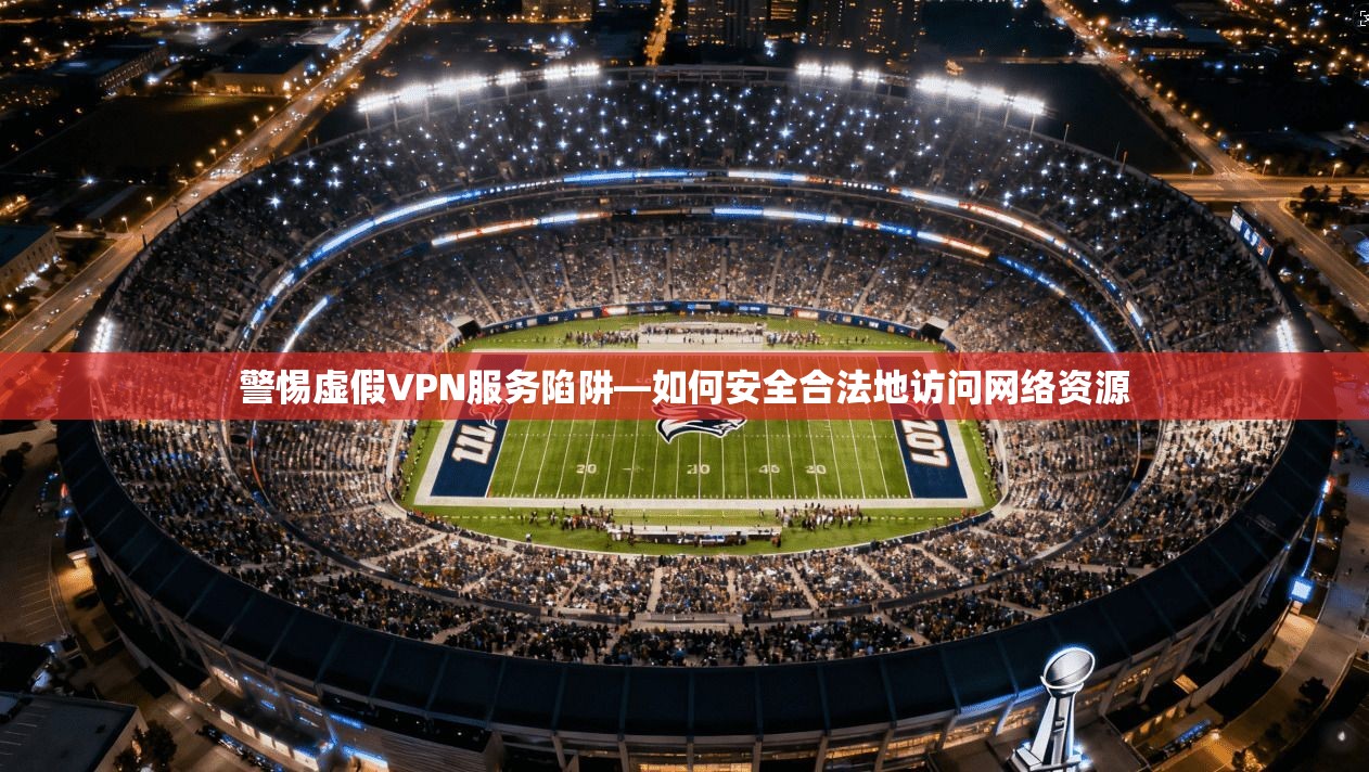 警惕虚假VPN服务陷阱—如何安全合法地访问网络资源