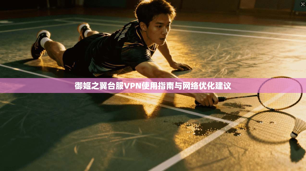 御姬之翼台服VPN使用指南与网络优化建议