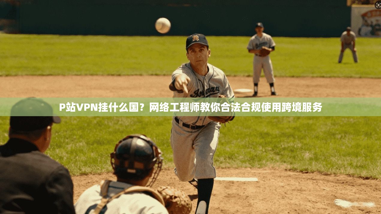 P站VPN挂什么国？网络工程师教你合法合规使用跨境服务