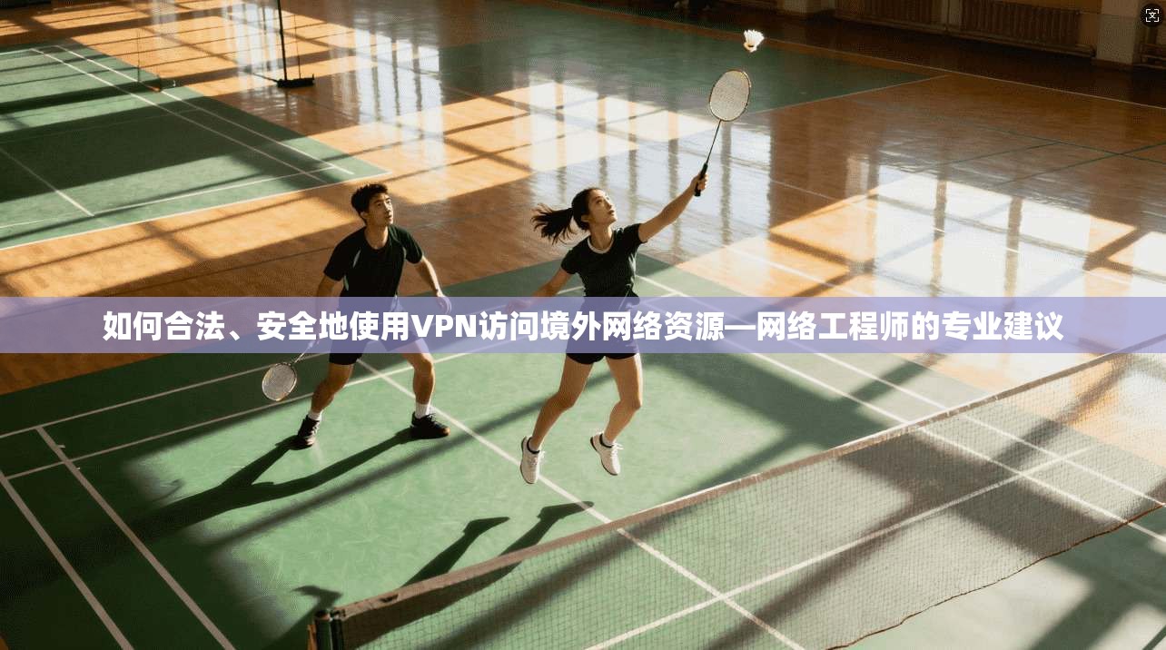 如何合法、安全地使用VPN访问境外网络资源—网络工程师的专业建议