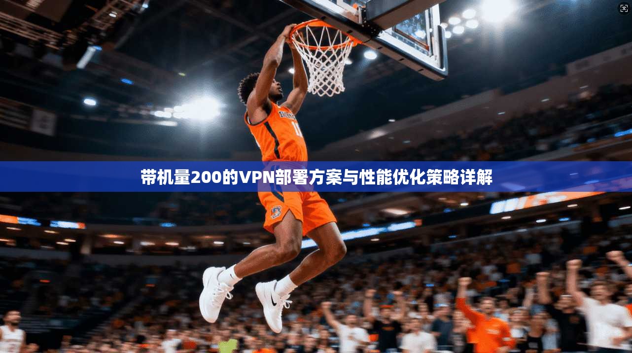 带机量200的VPN部署方案与性能优化策略详解