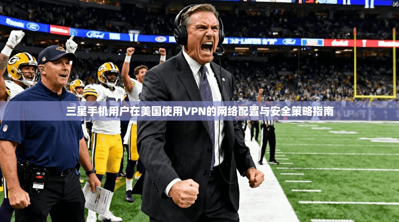三星手机用户在美国使用VPN的网络配置与安全策略指南