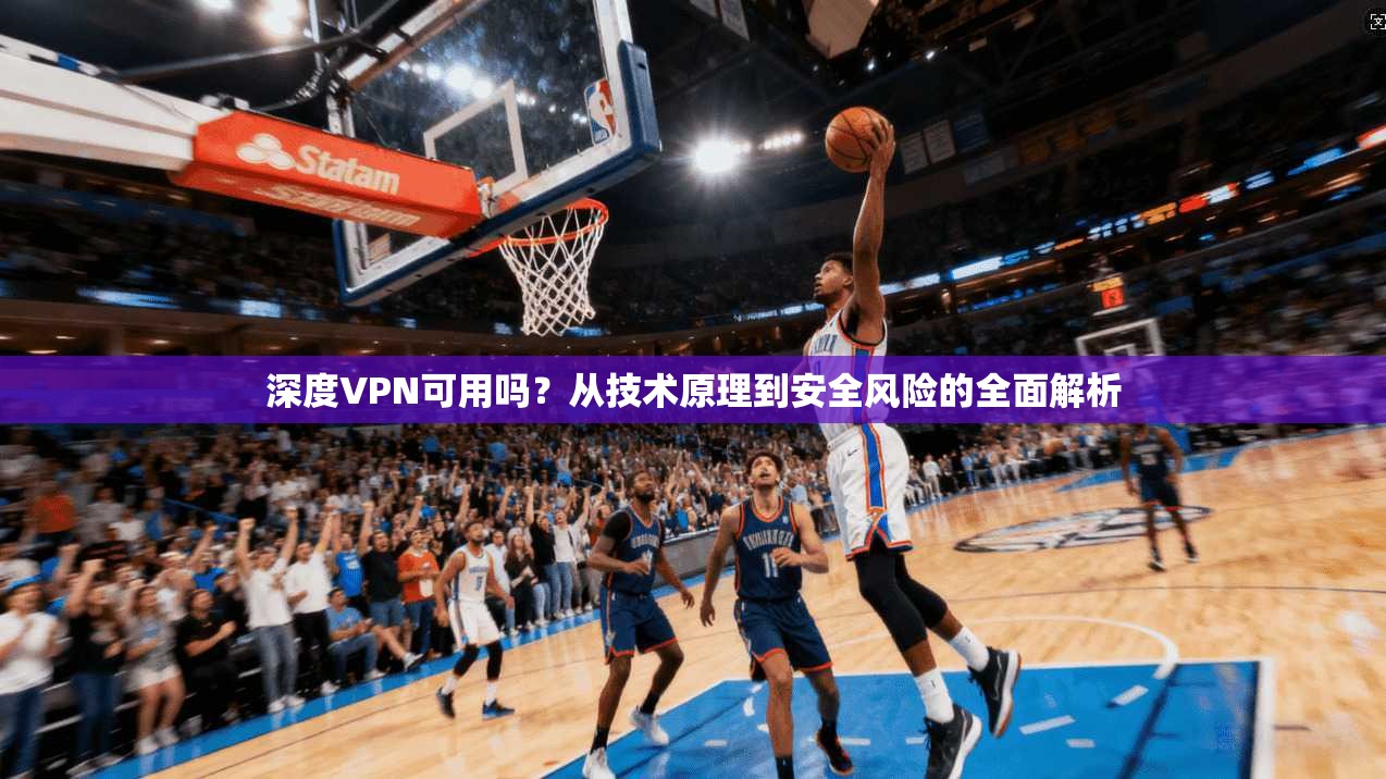 深度VPN可用吗？从技术原理到安全风险的全面解析