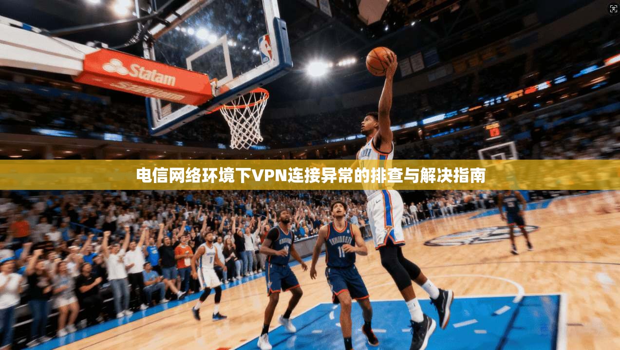 电信网络环境下VPN连接异常的排查与解决指南