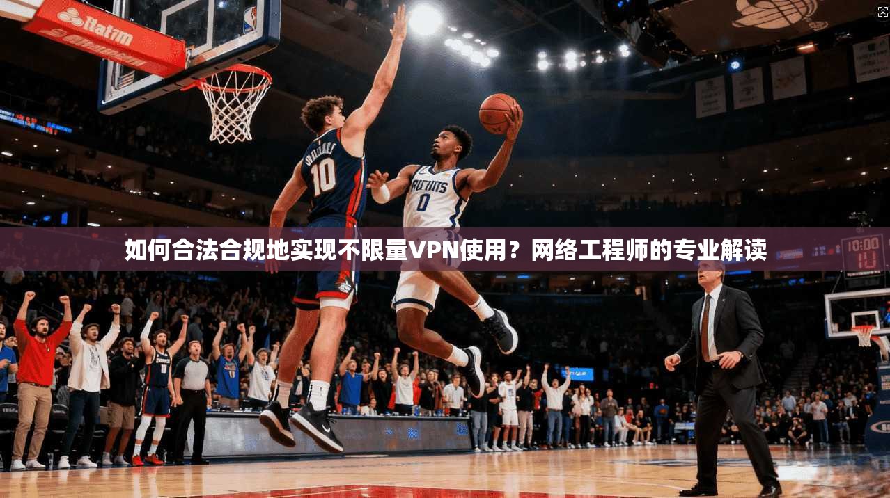 如何合法合规地实现不限量VPN使用？网络工程师的专业解读