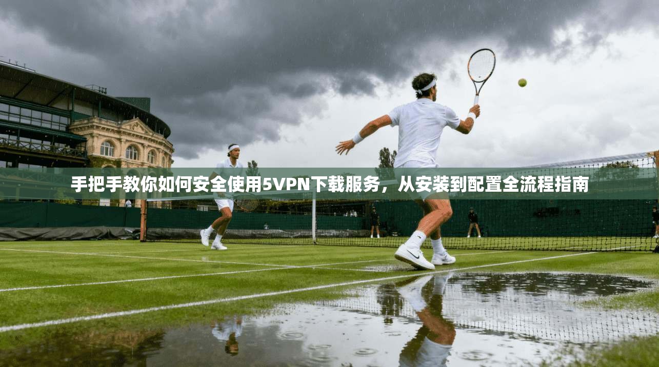 手把手教你如何安全使用5VPN下载服务，从安装到配置全流程指南