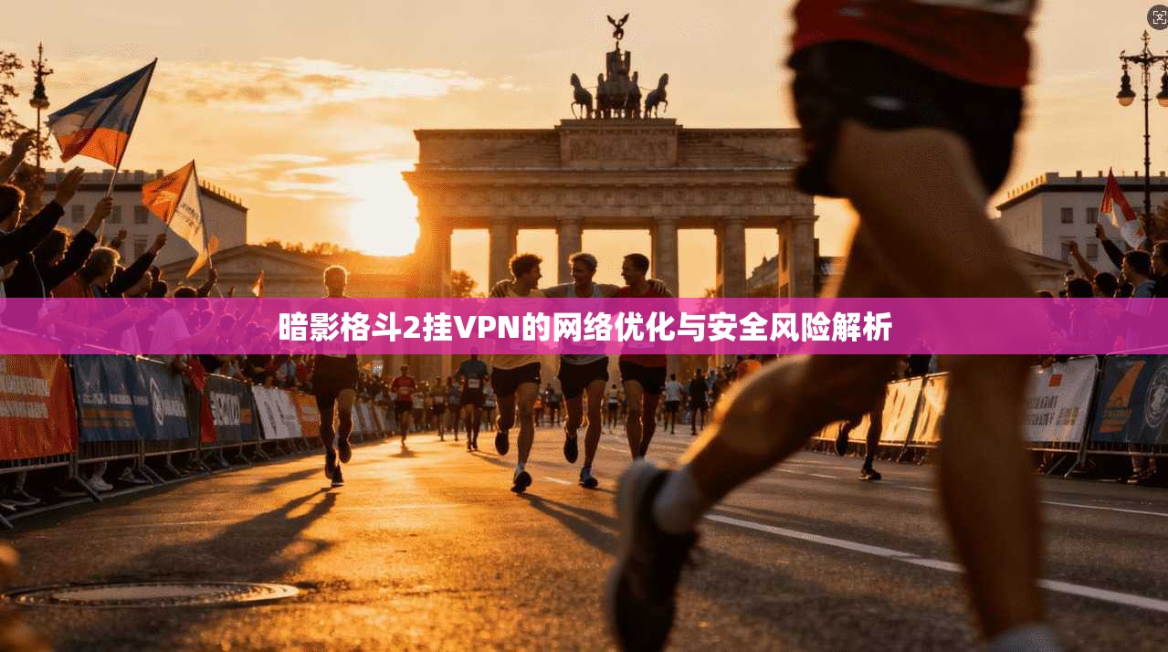 暗影格斗2挂VPN的网络优化与安全风险解析