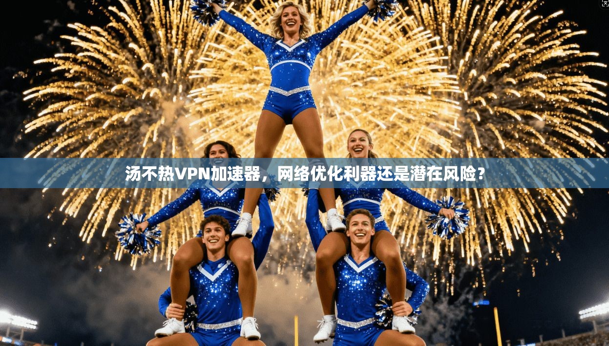 汤不热VPN加速器，网络优化利器还是潜在风险？