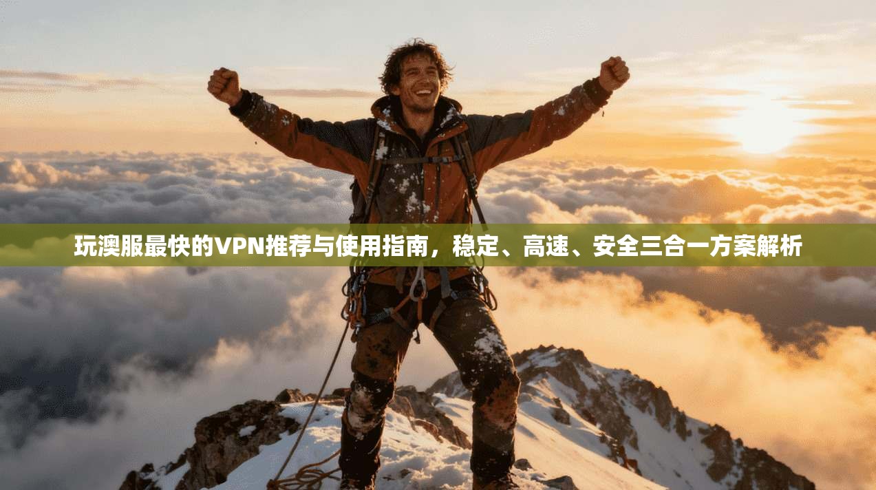 玩澳服最快的VPN推荐与使用指南，稳定、高速、安全三合一方案解析
