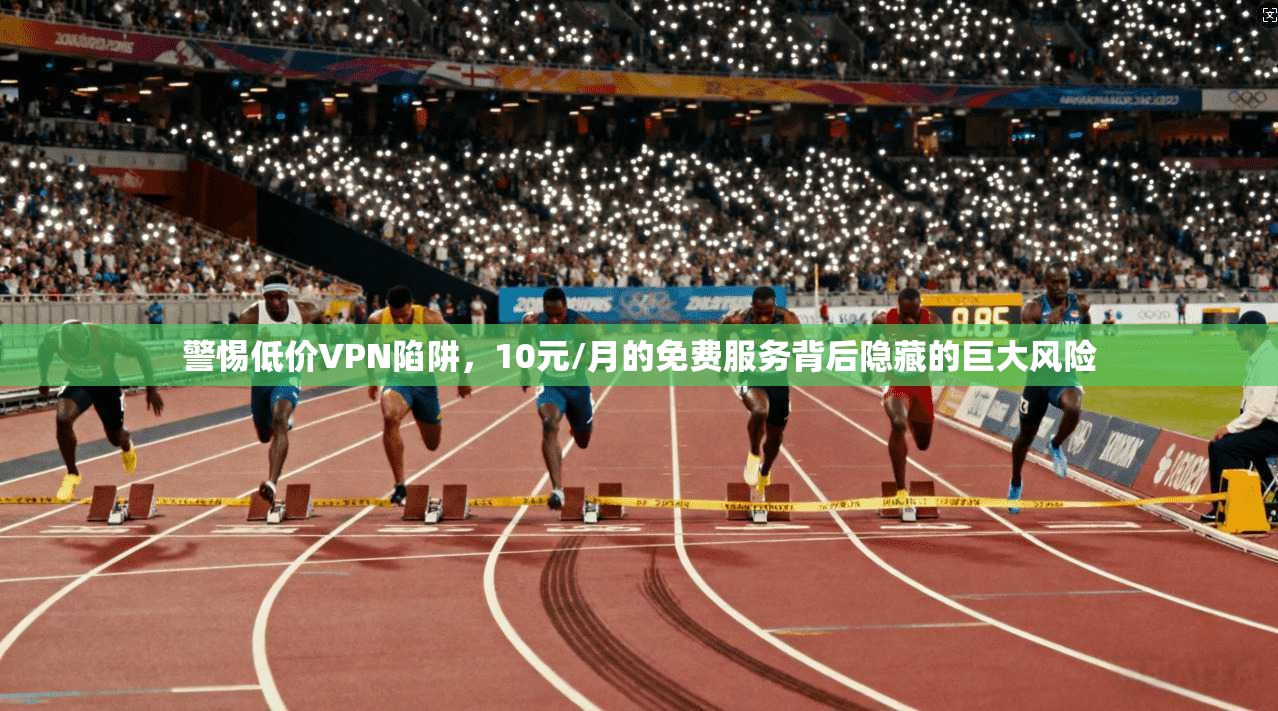 警惕低价VPN陷阱，10元/月的免费服务背后隐藏的巨大风险