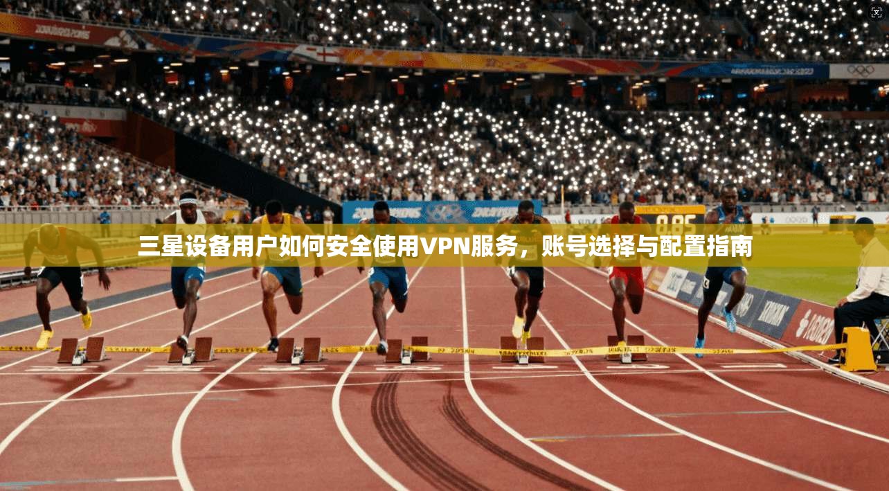 三星设备用户如何安全使用VPN服务，账号选择与配置指南