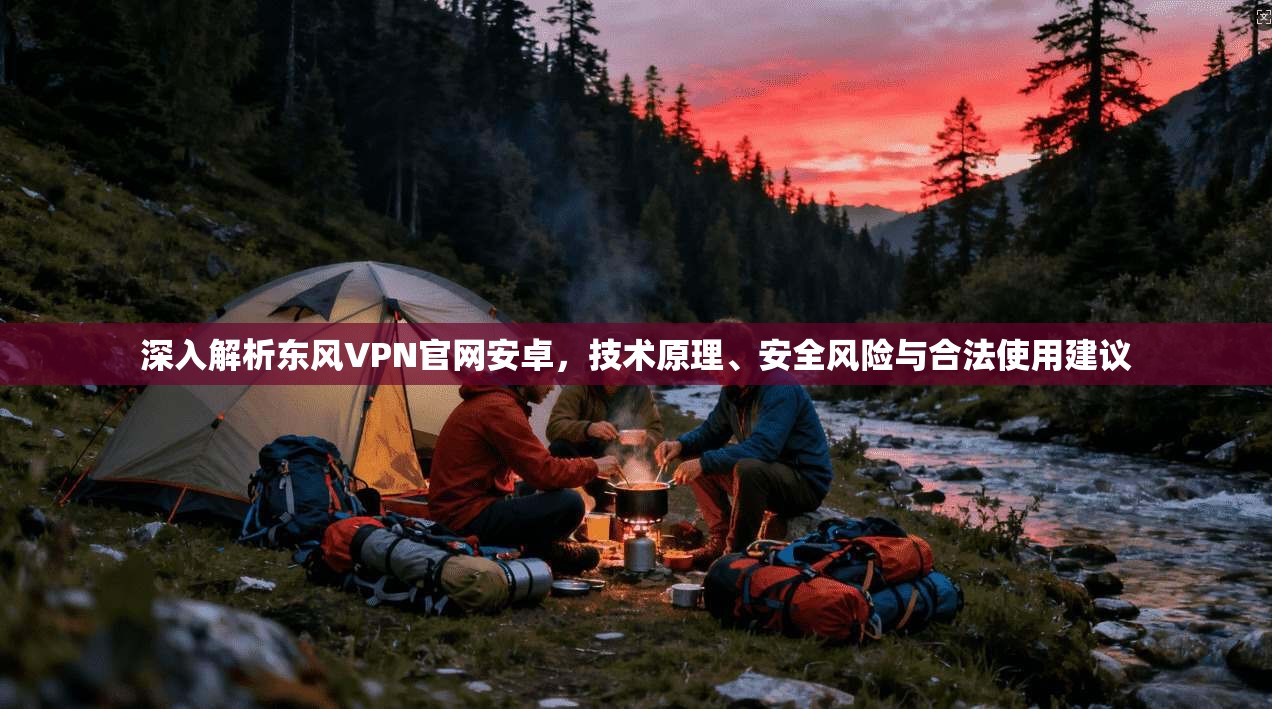 深入解析东风VPN官网安卓，技术原理、安全风险与合法使用建议