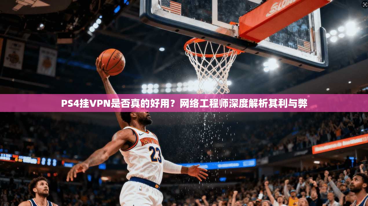 PS4挂VPN是否真的好用？网络工程师深度解析其利与弊