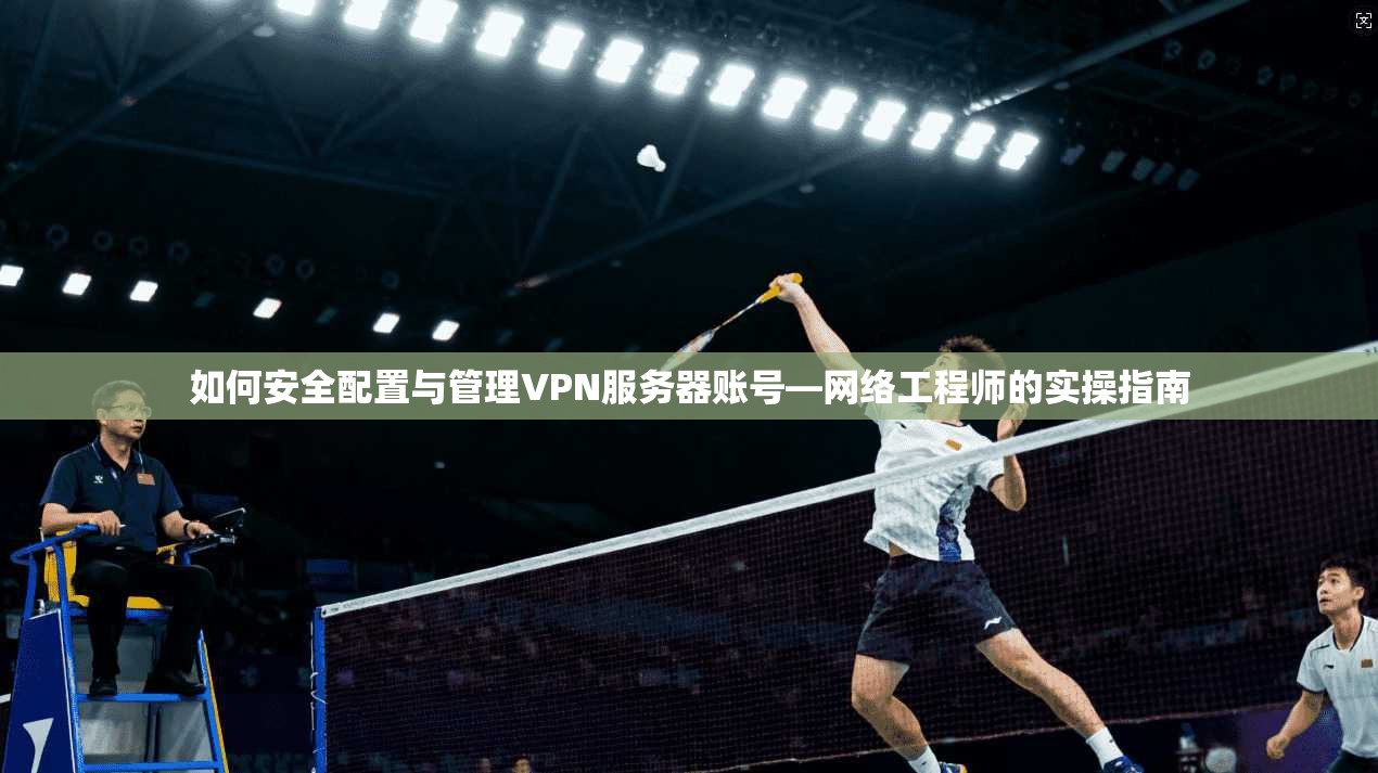 如何安全配置与管理VPN服务器账号—网络工程师的实操指南