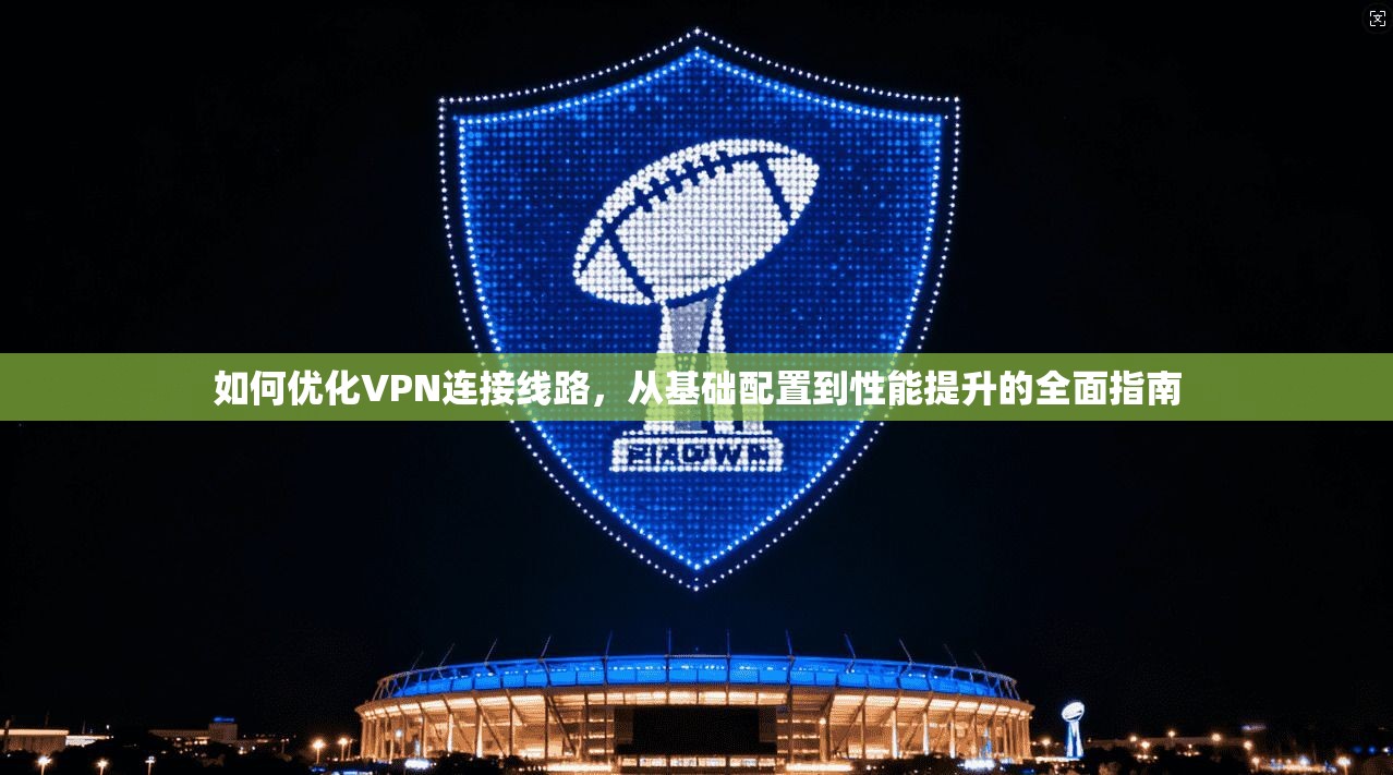 如何优化VPN连接线路，从基础配置到性能提升的全面指南