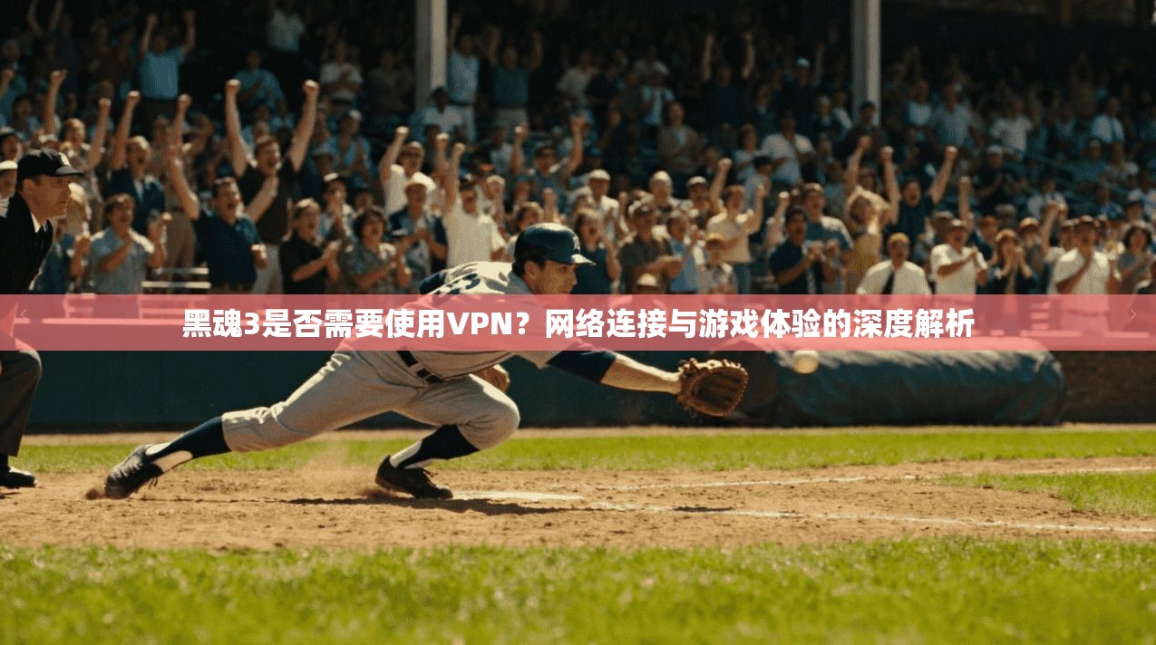 黑魂3是否需要使用VPN？网络连接与游戏体验的深度解析