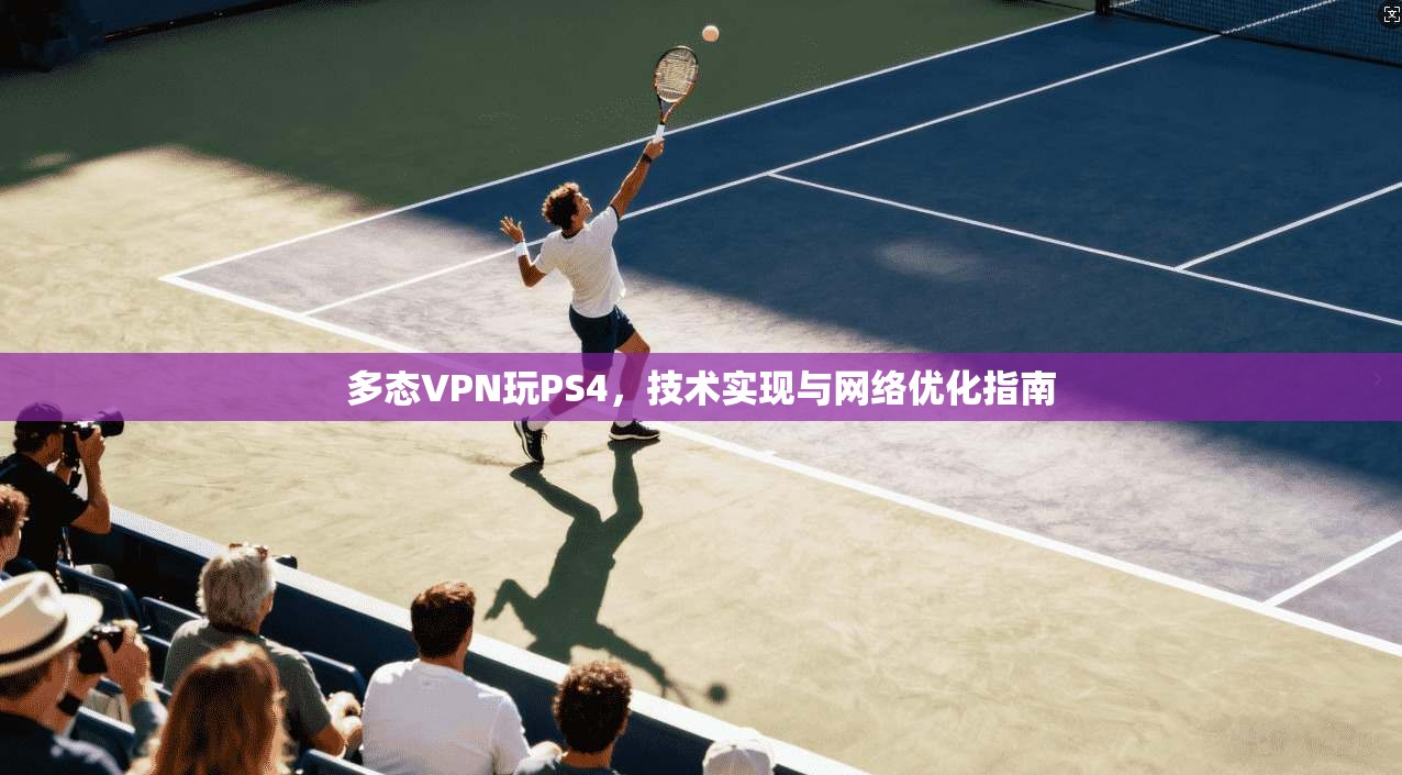 多态VPN玩PS4，技术实现与网络优化指南