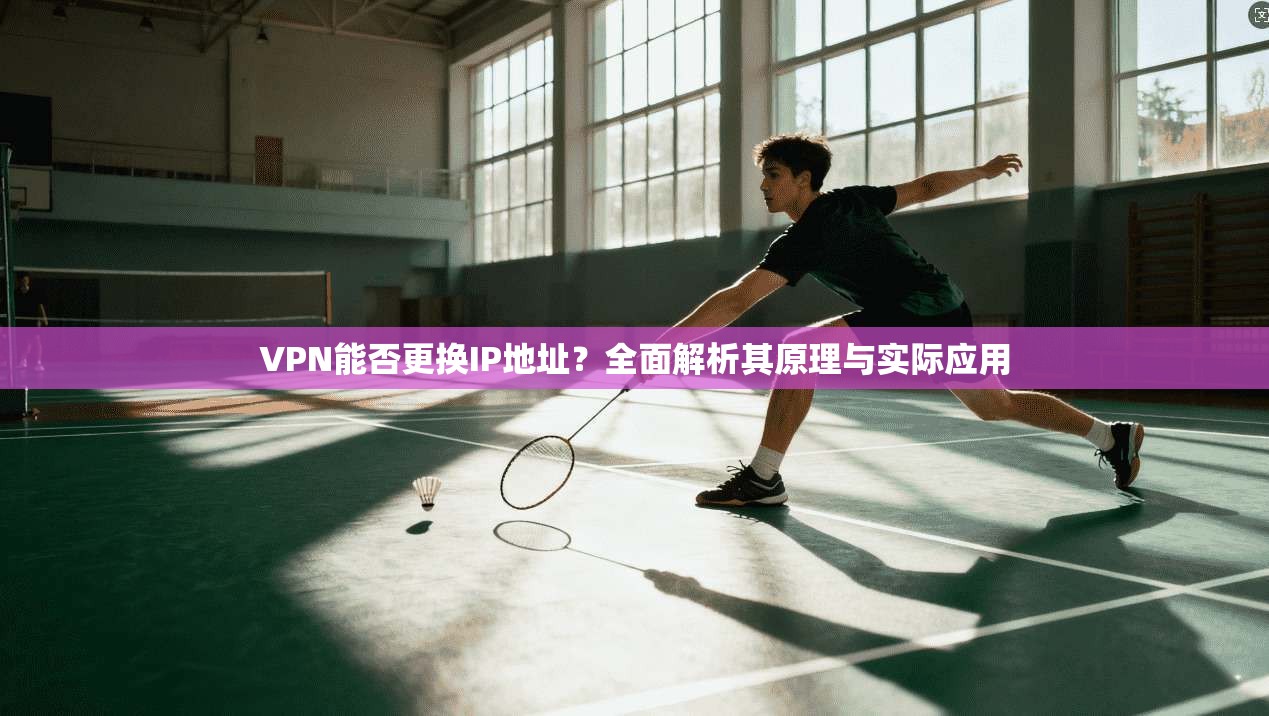 VPN能否更换IP地址？全面解析其原理与实际应用
