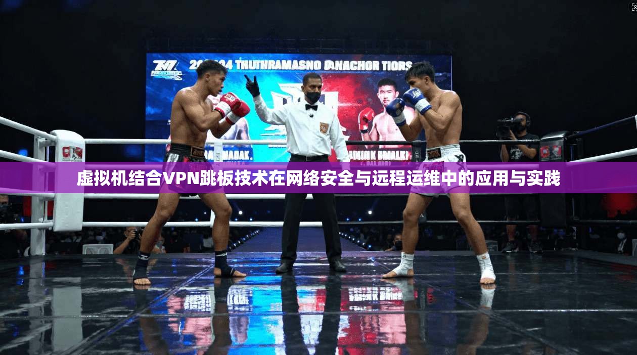虚拟机结合VPN跳板技术在网络安全与远程运维中的应用与实践