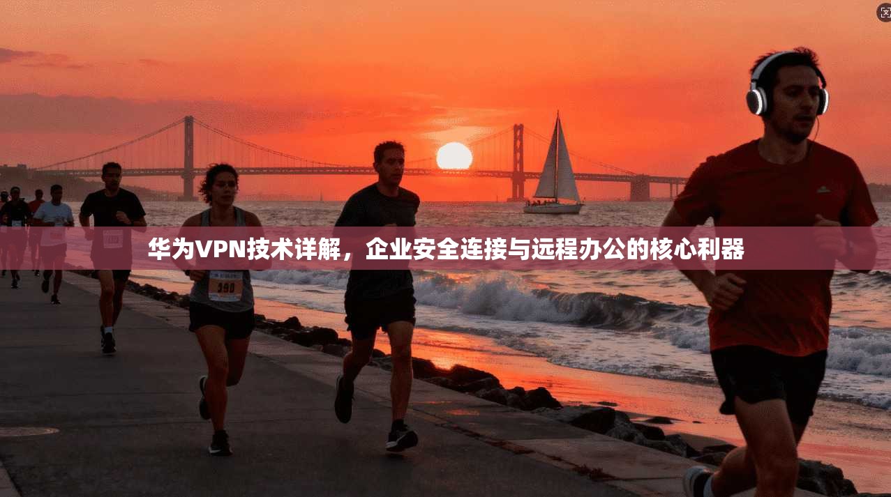 华为VPN技术详解，企业安全连接与远程办公的核心利器