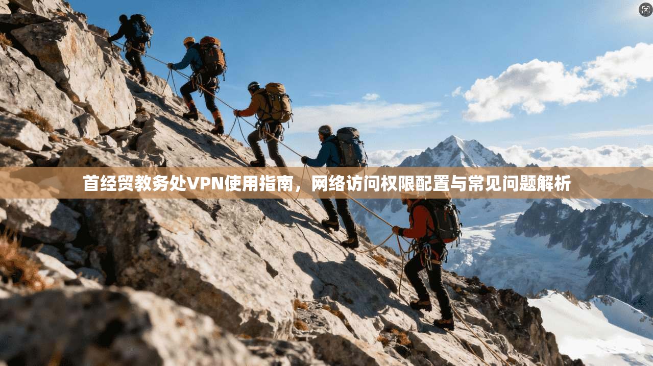 首经贸教务处VPN使用指南，网络访问权限配置与常见问题解析