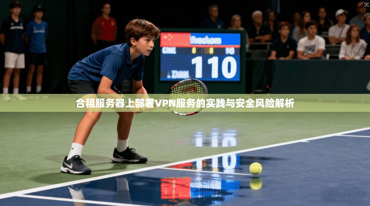 合租服务器上部署VPN服务的实践与安全风险解析