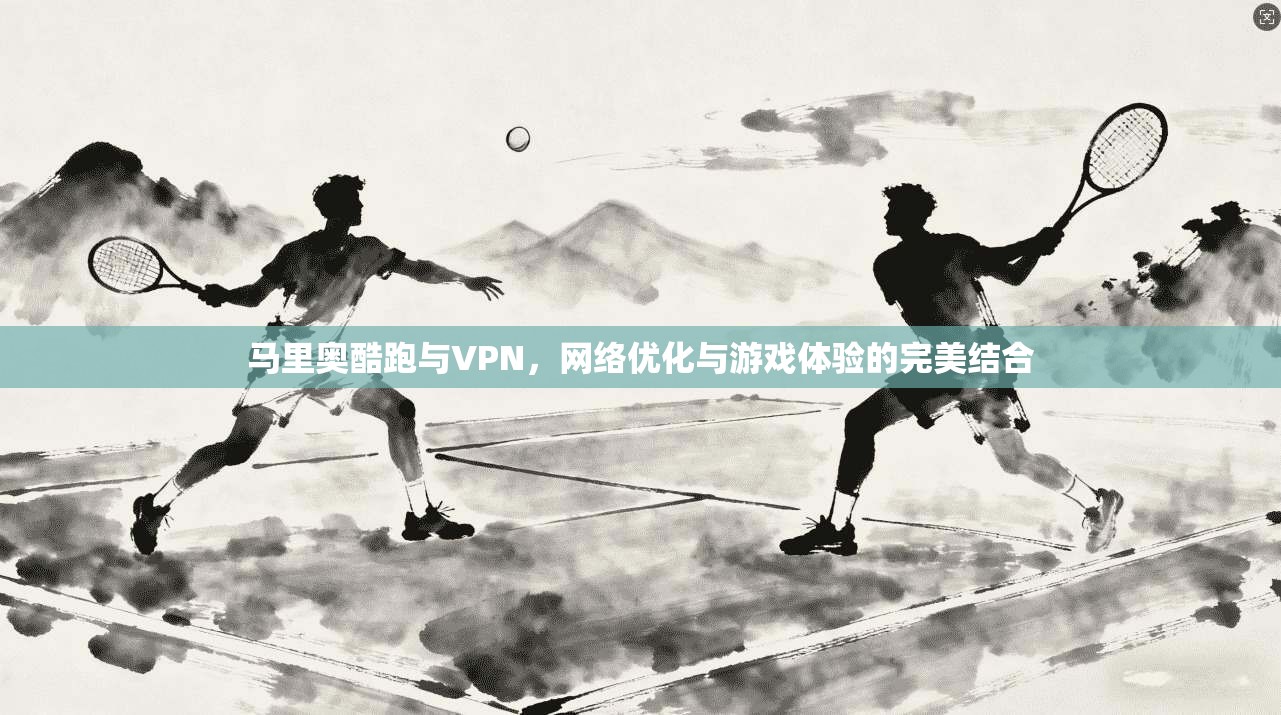 马里奥酷跑与VPN，网络优化与游戏体验的完美结合