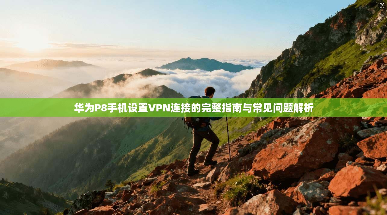 华为P8手机设置VPN连接的完整指南与常见问题解析