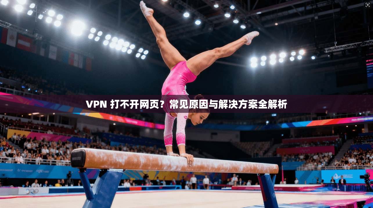 VPN 打不开网页？常见原因与解决方案全解析