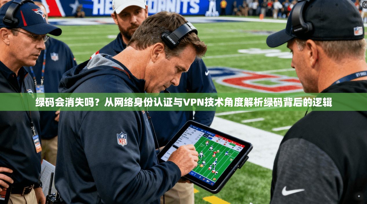 绿码会消失吗？从网络身份认证与VPN技术角度解析绿码背后的逻辑