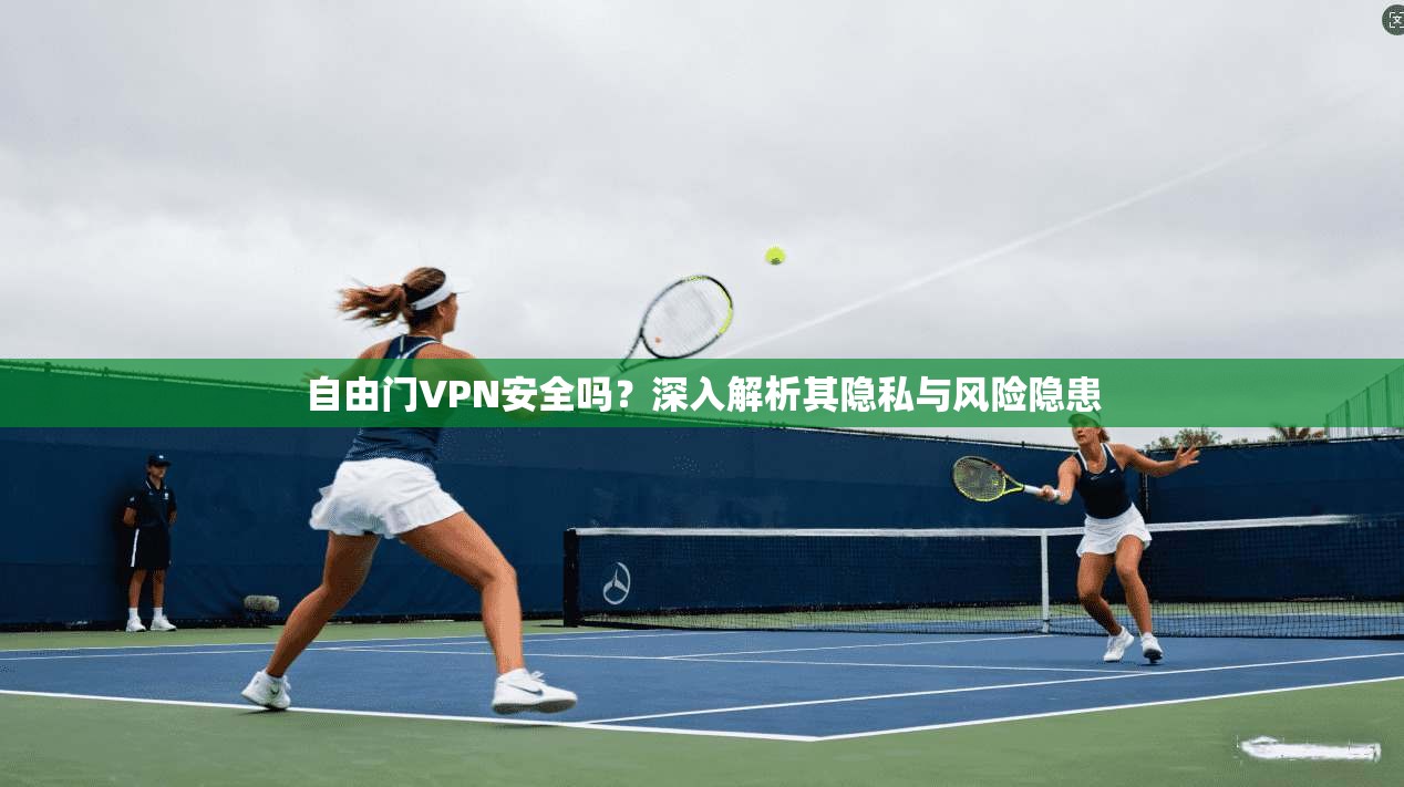 自由门VPN安全吗？深入解析其隐私与风险隐患