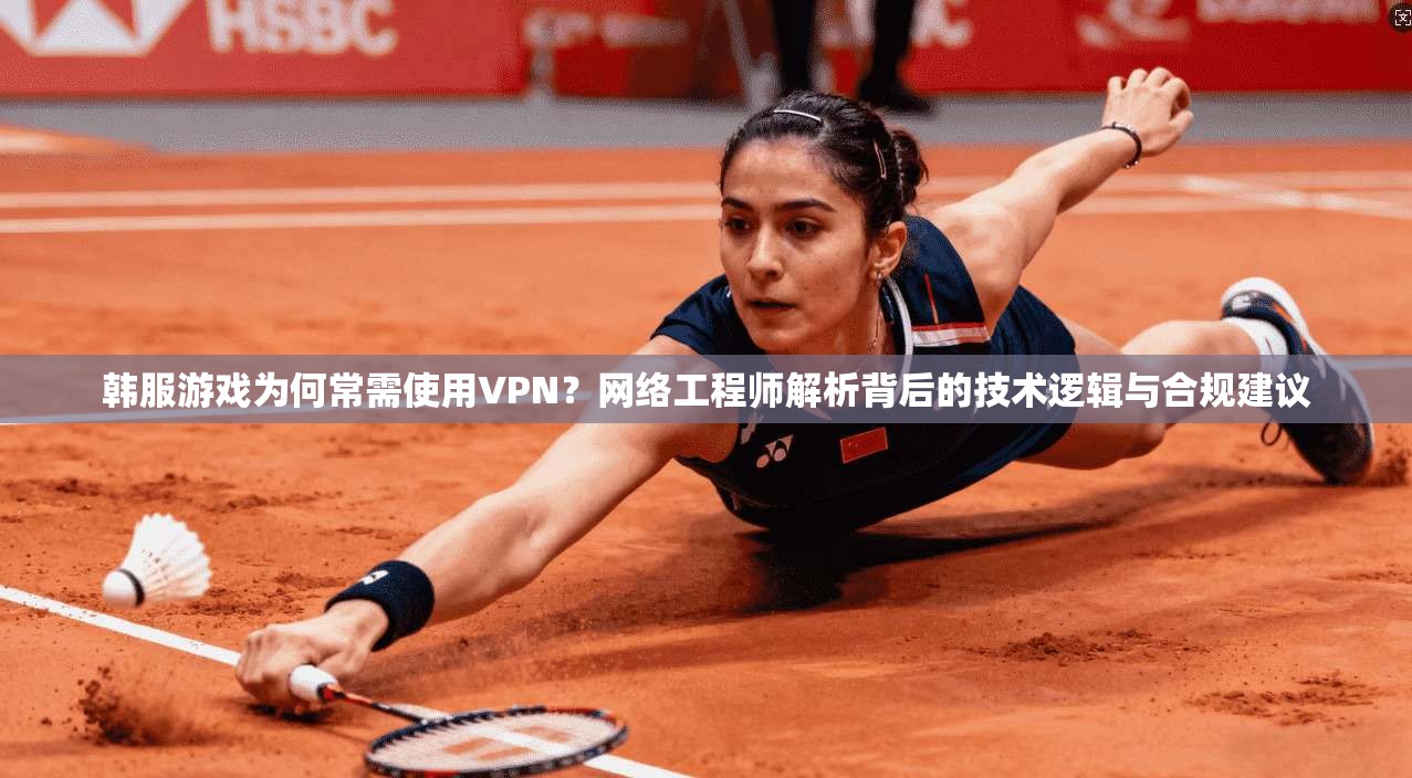 韩服游戏为何常需使用VPN？网络工程师解析背后的技术逻辑与合规建议