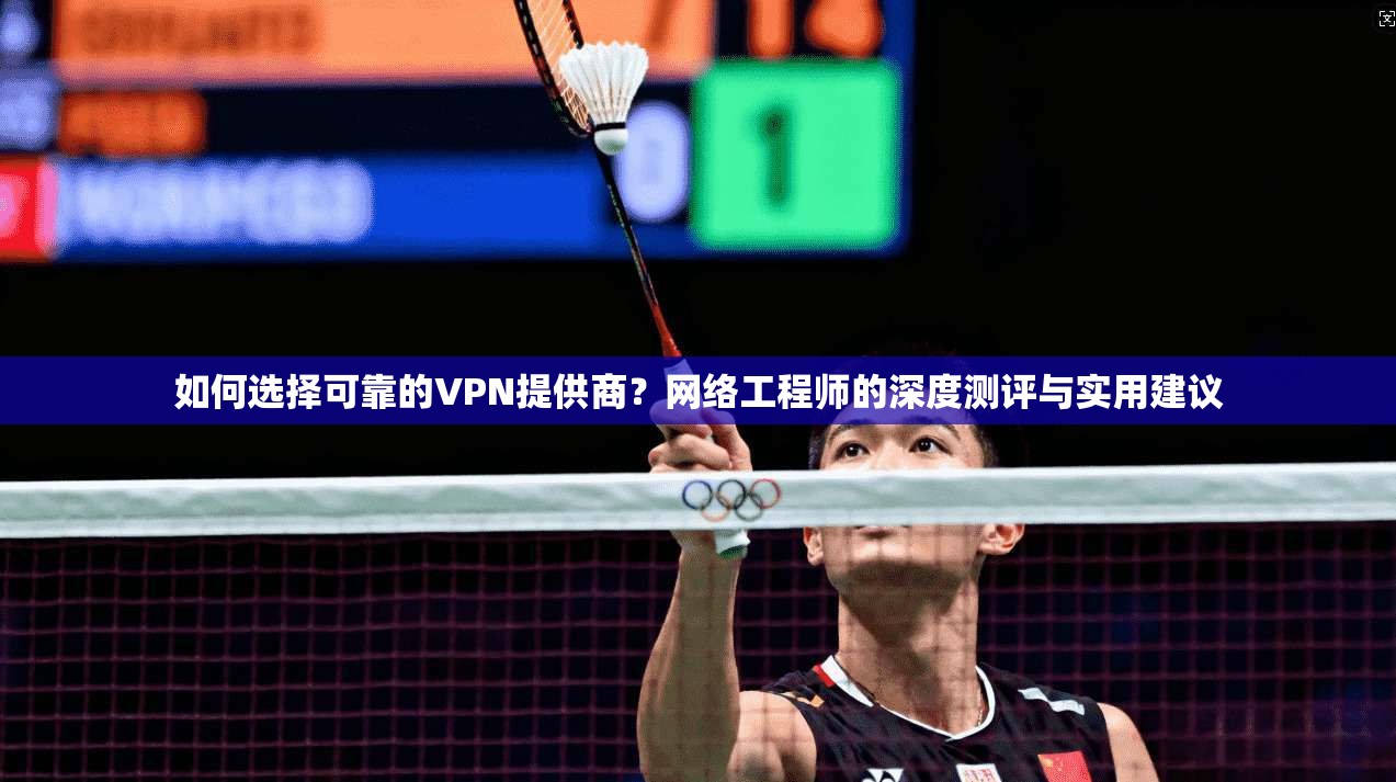 如何选择可靠的VPN提供商？网络工程师的深度测评与实用建议