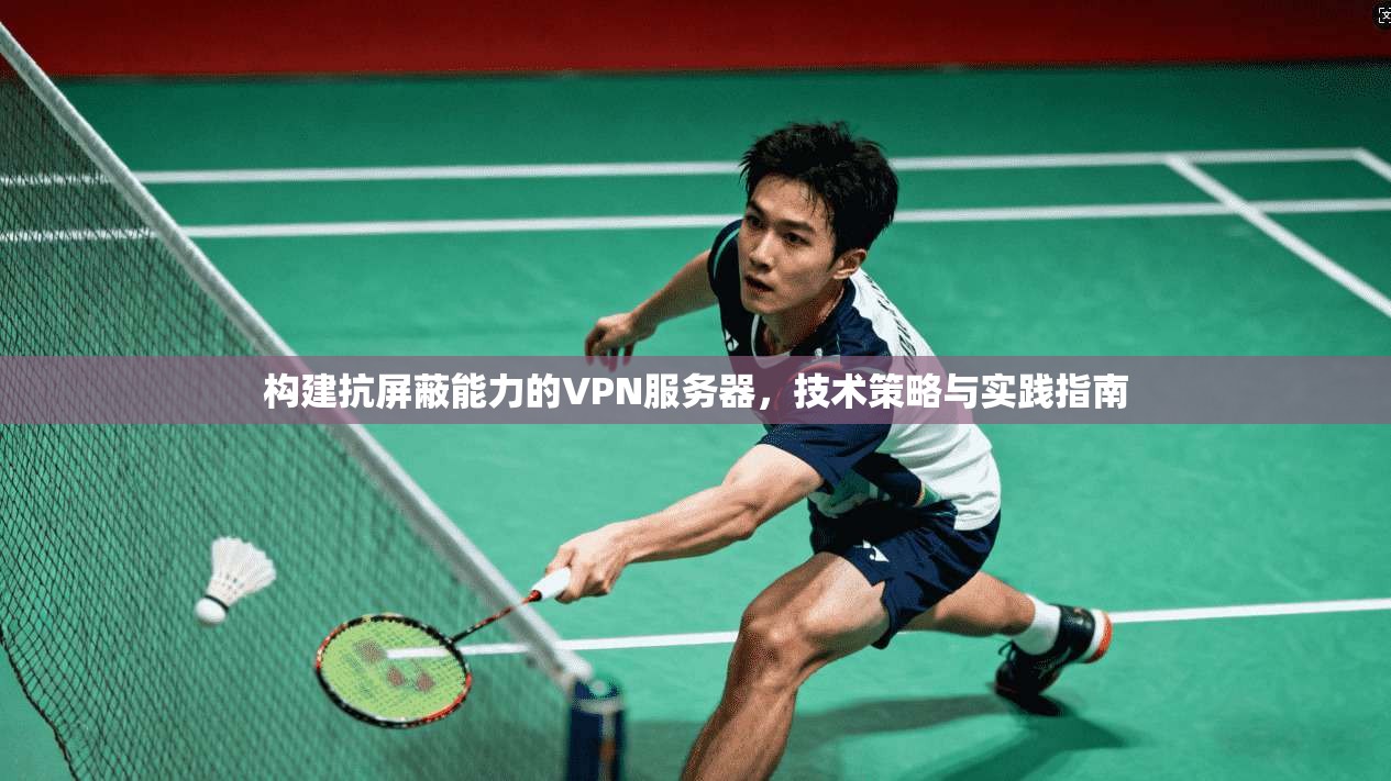 构建抗屏蔽能力的VPN服务器，技术策略与实践指南