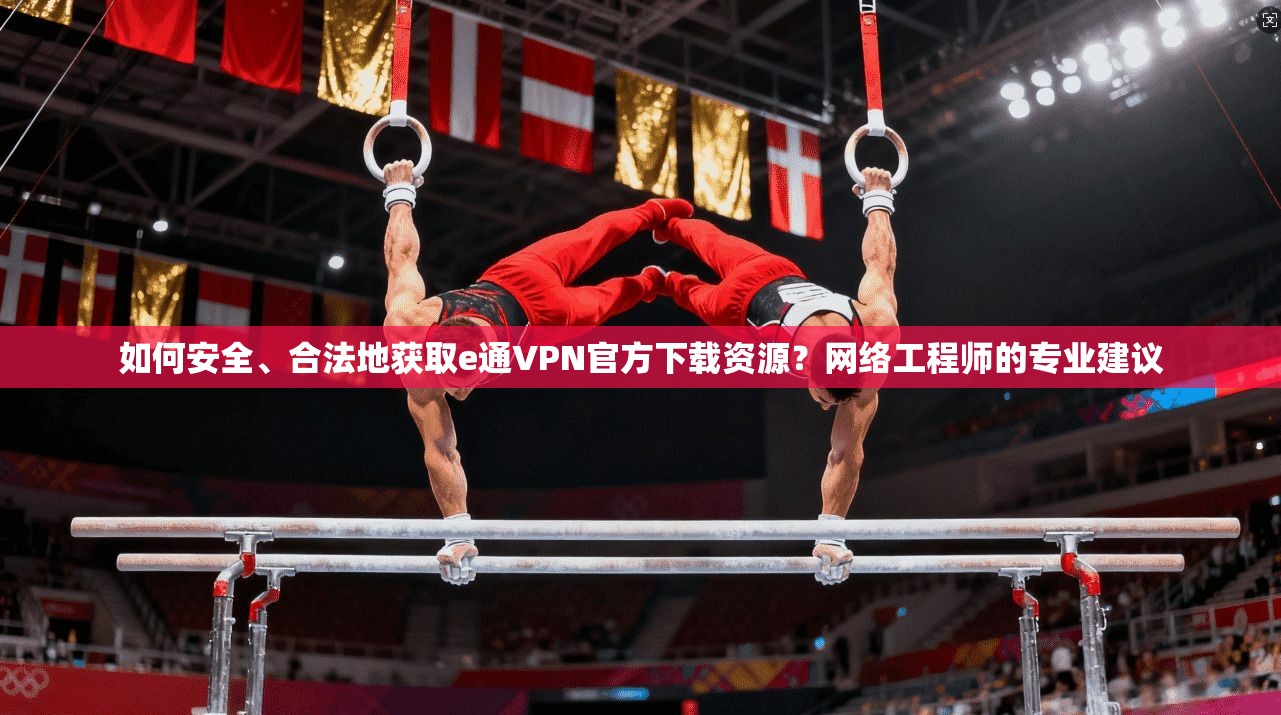 如何安全、合法地获取e通VPN官方下载资源？网络工程师的专业建议