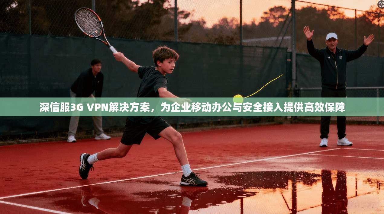 深信服3G VPN解决方案，为企业移动办公与安全接入提供高效保障