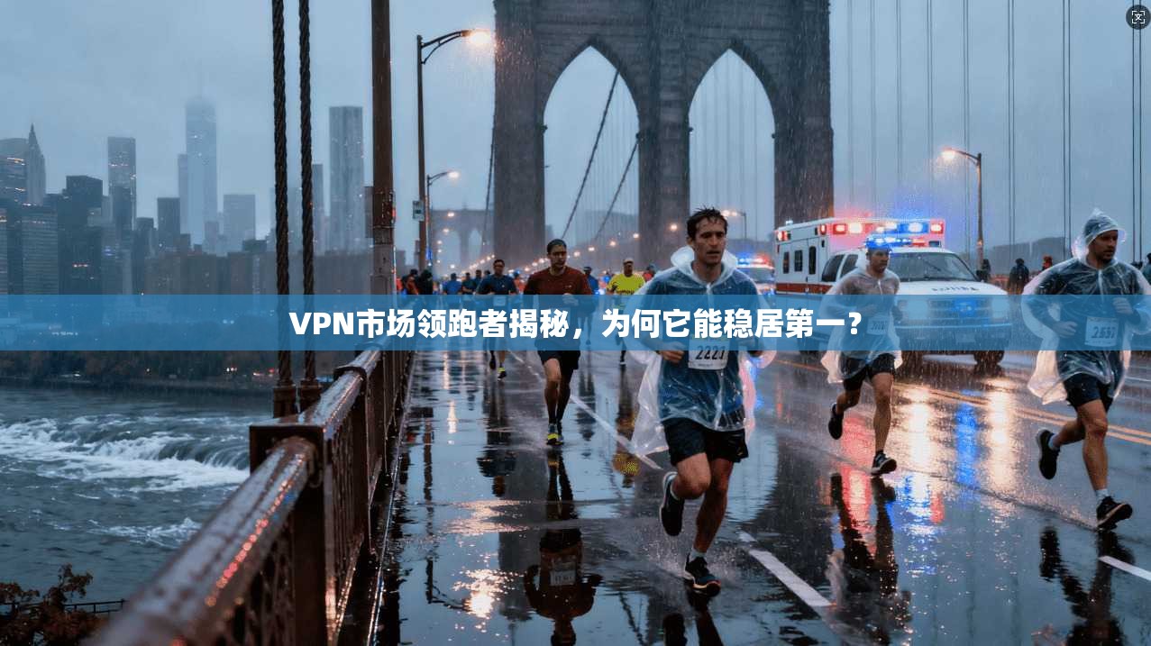 VPN市场领跑者揭秘，为何它能稳居第一？