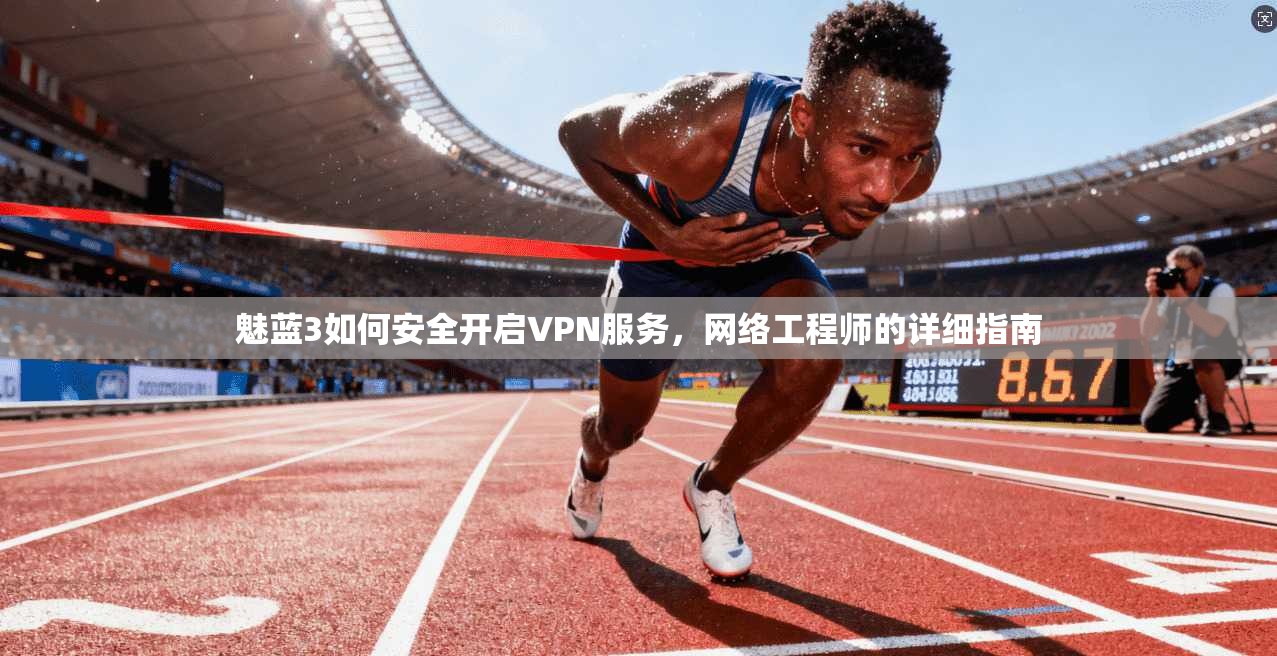 魅蓝3如何安全开启VPN服务，网络工程师的详细指南